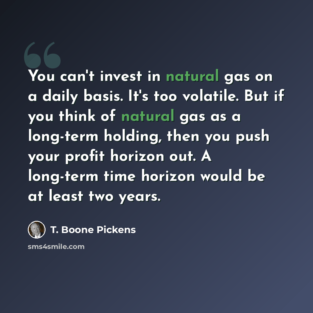 “You can't invest in natural gas on a daily basis. It's too volatile. But if you think of natural gas as a long-term holding, then you push your profit horizon out. A long-term time horizon would be at least two years.” quote by T. Boone Pickens