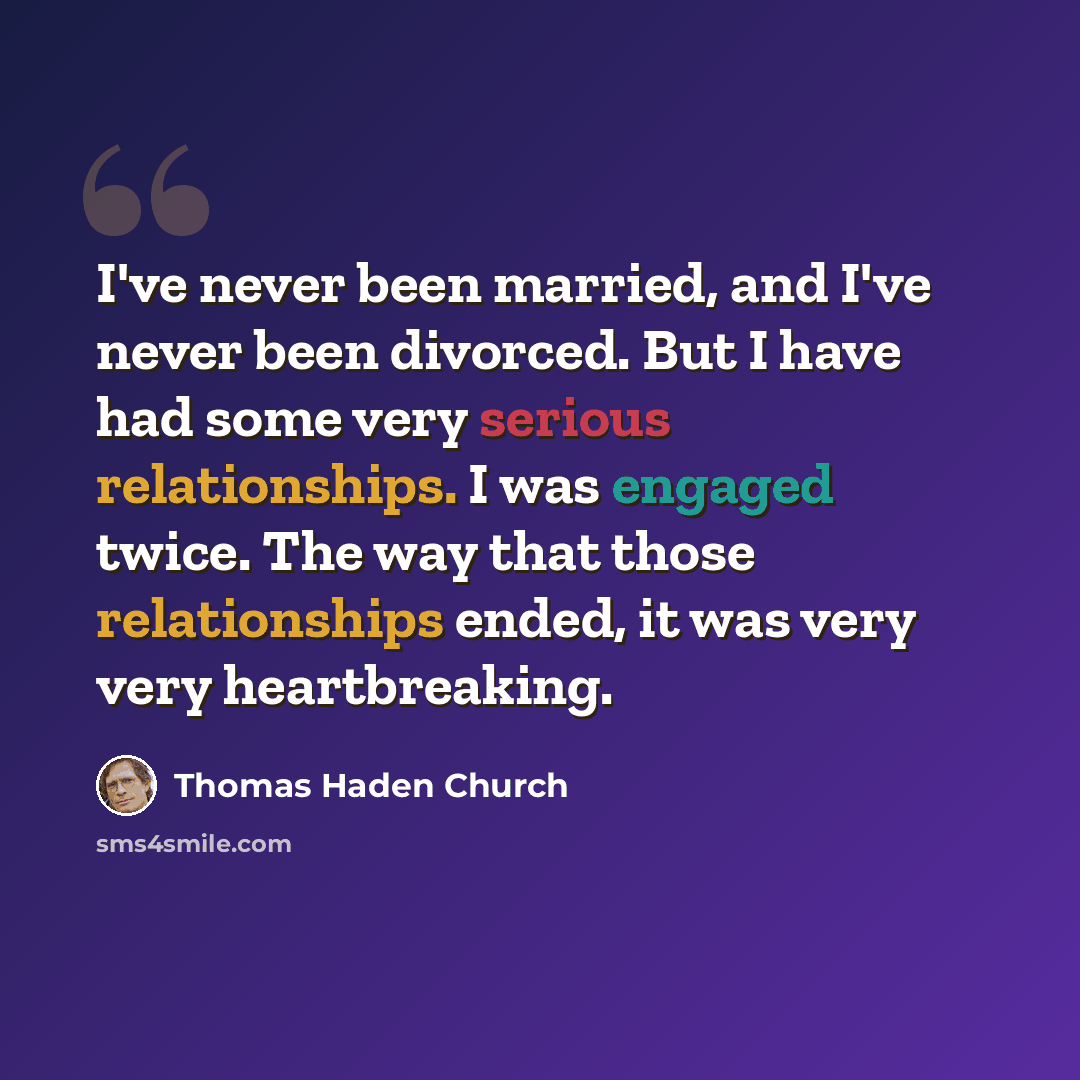 “I've never been married, and I've never been divorced. But I have had some very serious relationships. I was engaged twice. The way that those relationships ended, it was very very heartbreaking.” quote by Thomas Haden Church