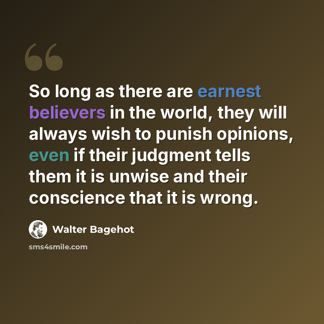 “So long as there are earnest believers in the world, they will always wish to punish opinions, even if their judgment tells them it is unwise and their conscience that it is wrong.” quote by Walter Bagehot