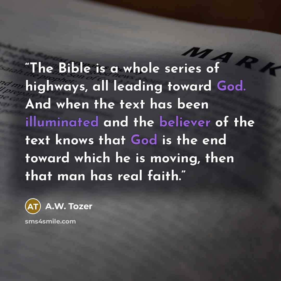 “The Bible is a whole series of highways, all leading toward God. And when the text has been illuminated and the believer of the text knows that God is the end toward which he is moving, then that man has real faith.” quote by A.W. Tozer