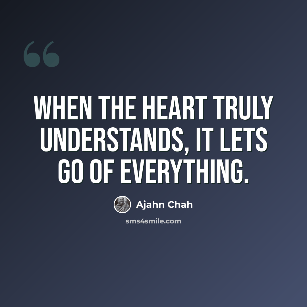 “When the heart truly understands, it lets go of everything.” quote by Ajahn Chah