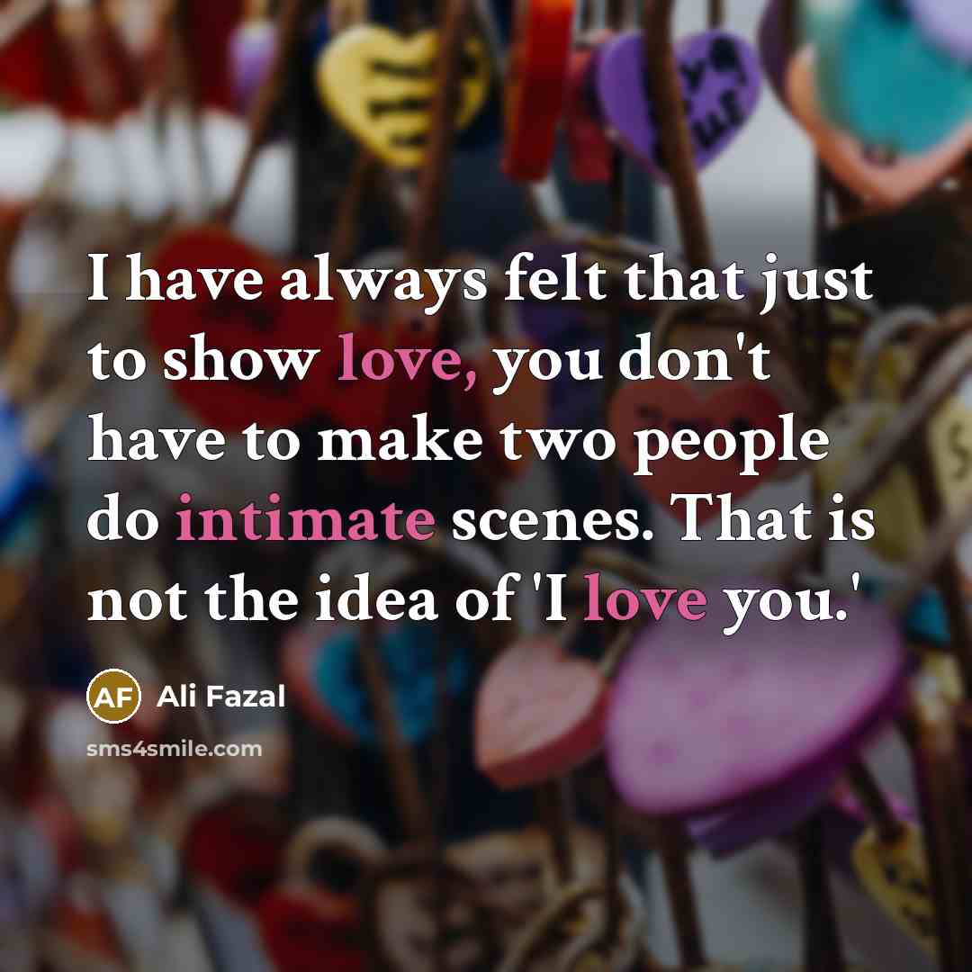 “I have always felt that just to show love, you don't have to make two people do intimate scenes. That is not the idea of 'I love you.'” quote by Ali Fazal