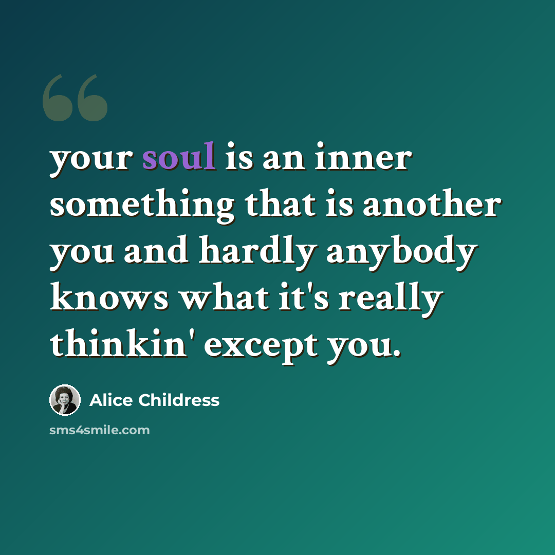 “your soul is an inner something that is another you and hardly anybody knows what it's really thinkin' except you.” quote by Alice Childress