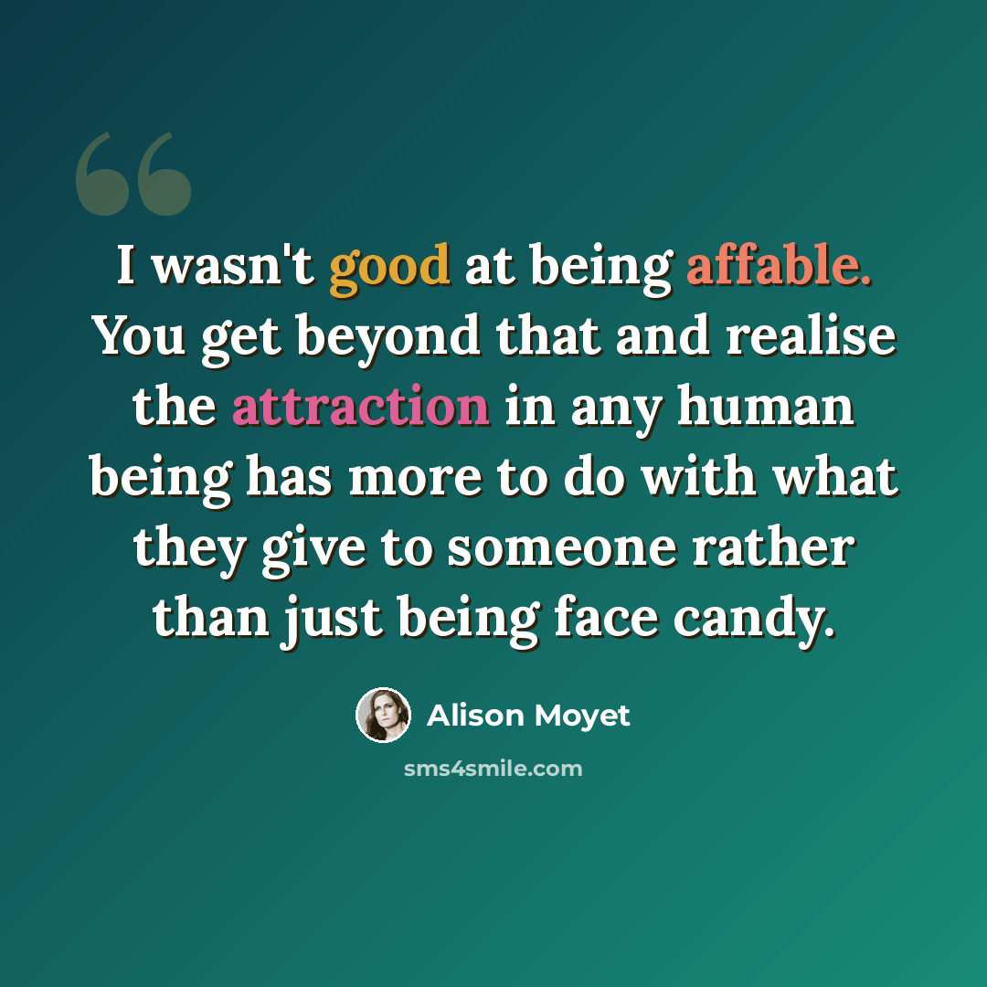 “I wasn't good at being affable. You get beyond that and realise the attraction in any human being has more to do with what they give to someone rather than just being face candy.” quote by Alison Moyet