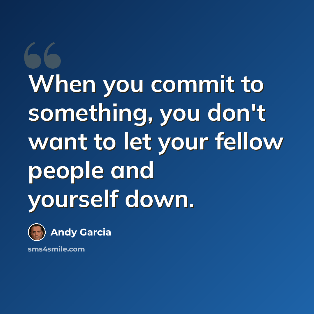 “When you commit to something, you don't want to let your fellow people and yourself down.” quote by Andy Garcia