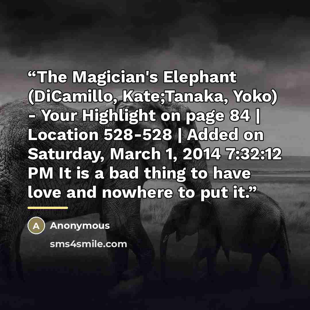“The Magician's Elephant (DiCamillo, Kate;Tanaka, Yoko) - Your Highlight on page 84 | Location 528-528 | Added on Saturday, March 1, 2014 7:32:12 PM It is a bad thing to have love and nowhere to put it.” quote by Anonymous