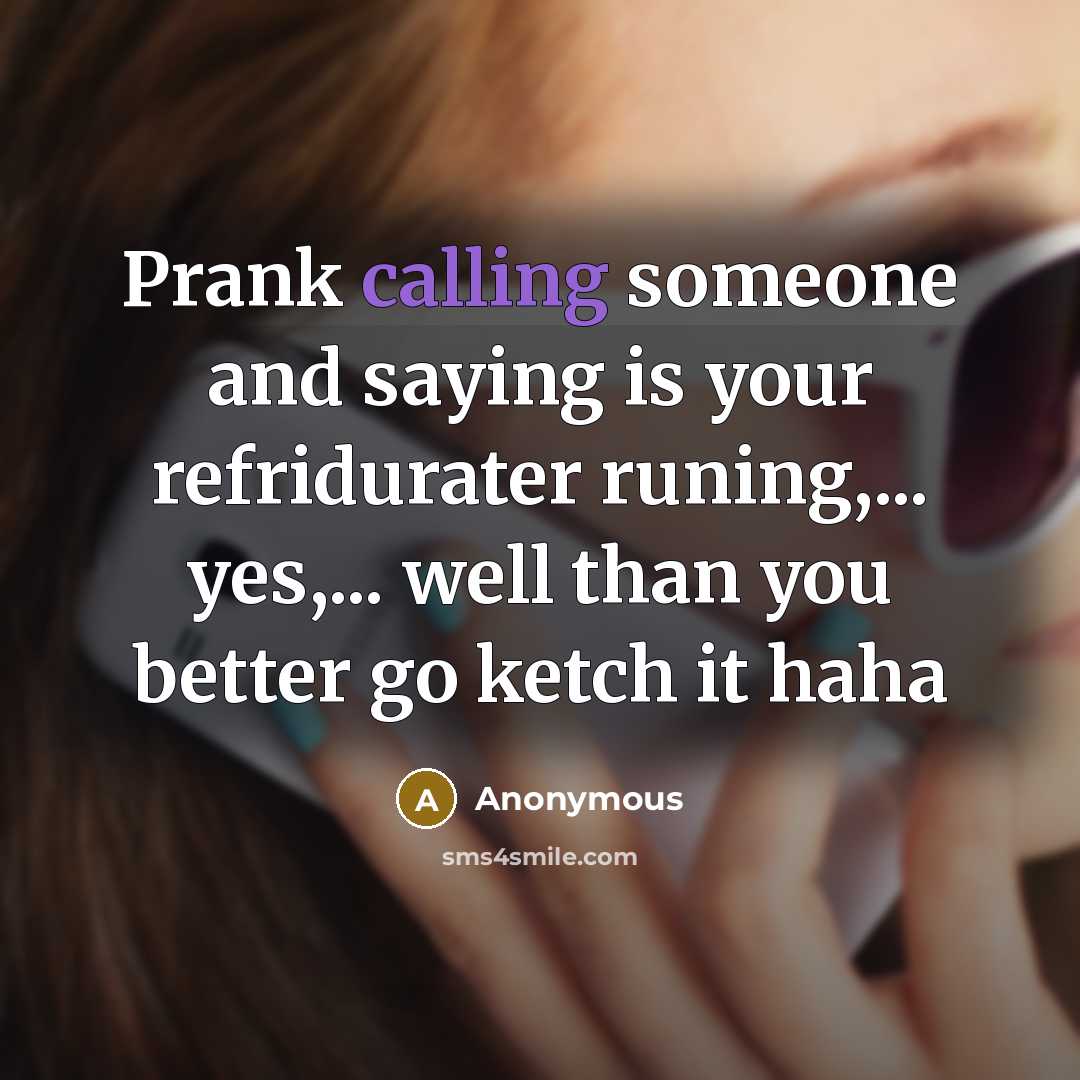 “Prank calling someone and saying is your refridurater runing,... yes,... well than you better go ketch it haha” quote by Anonymous