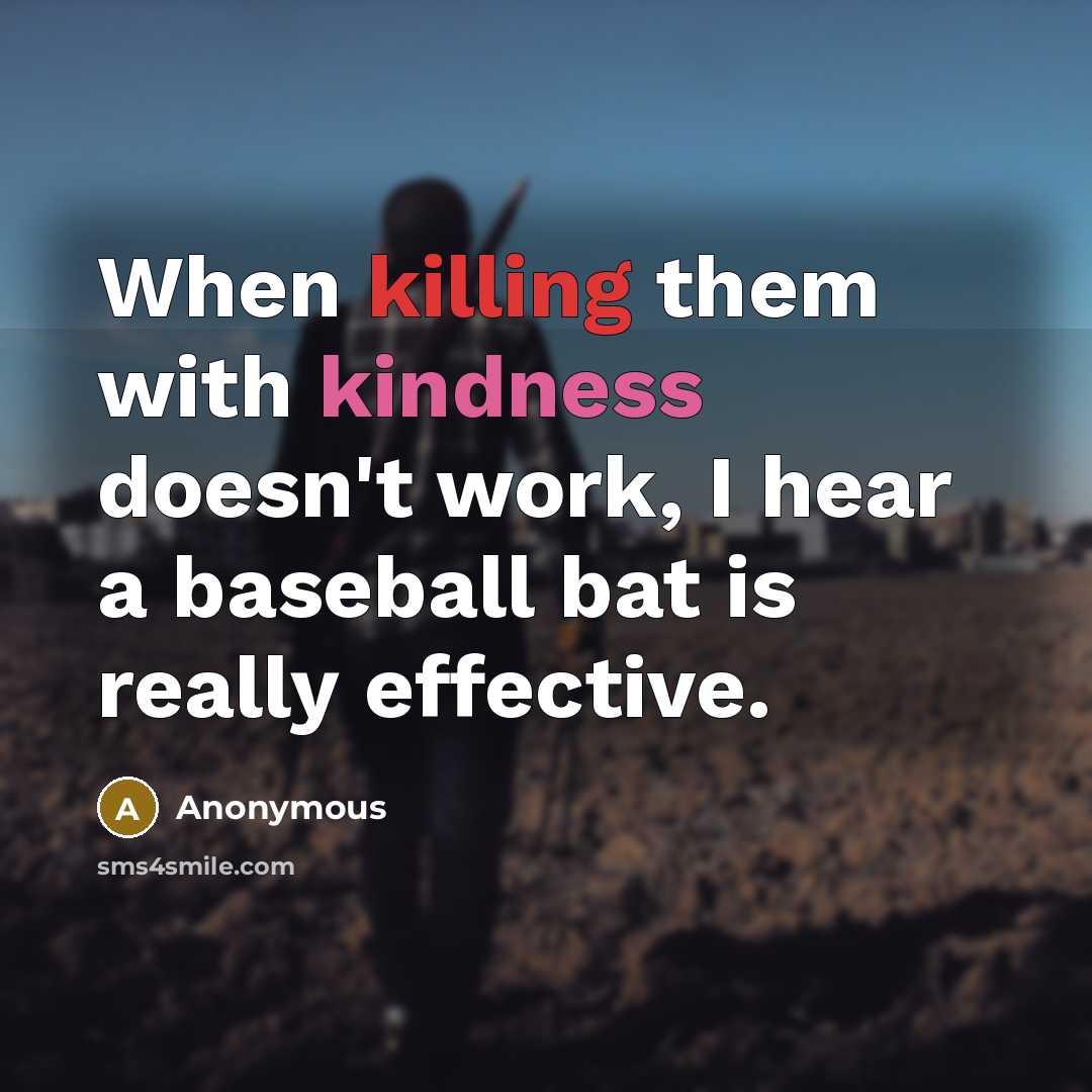 “When killing them with kindness doesn't work, I hear a baseball bat is really effective.” quote by Anonymous