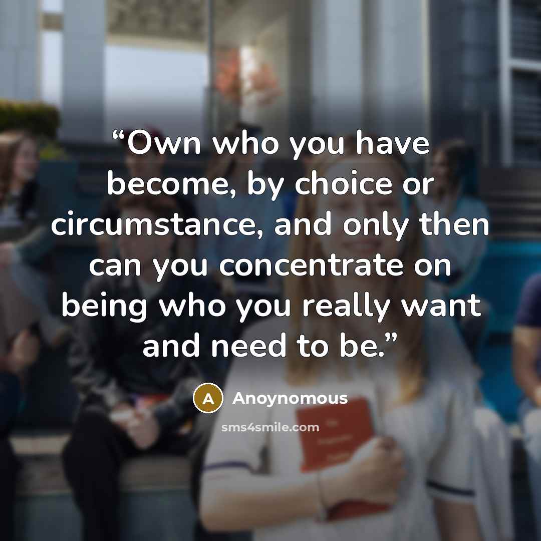 “Own who you have become, by choice or circumstance, and only then can you concentrate on being who you really want and need to be.” quote by Anoynomous