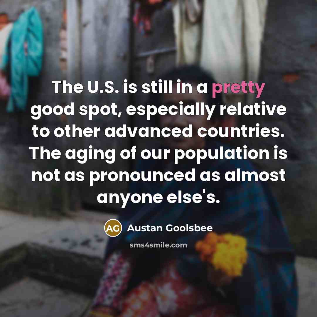 “The U.S. is still in a pretty good spot, especially relative to other advanced countries. The aging of our population is not as pronounced as almost anyone else's.” quote by Austan Goolsbee