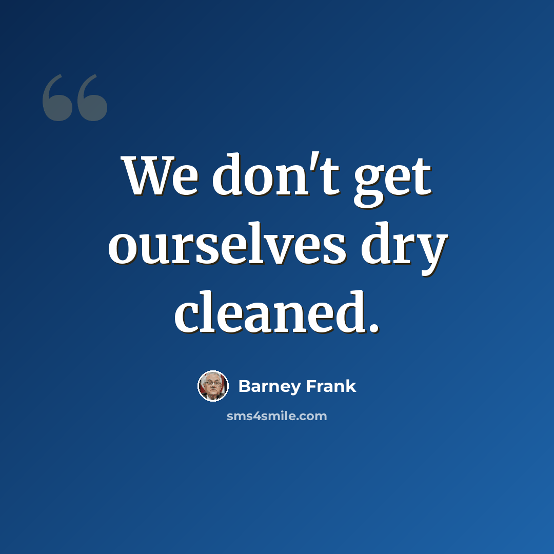 “We don't get ourselves dry cleaned.” quote by Barney Frank