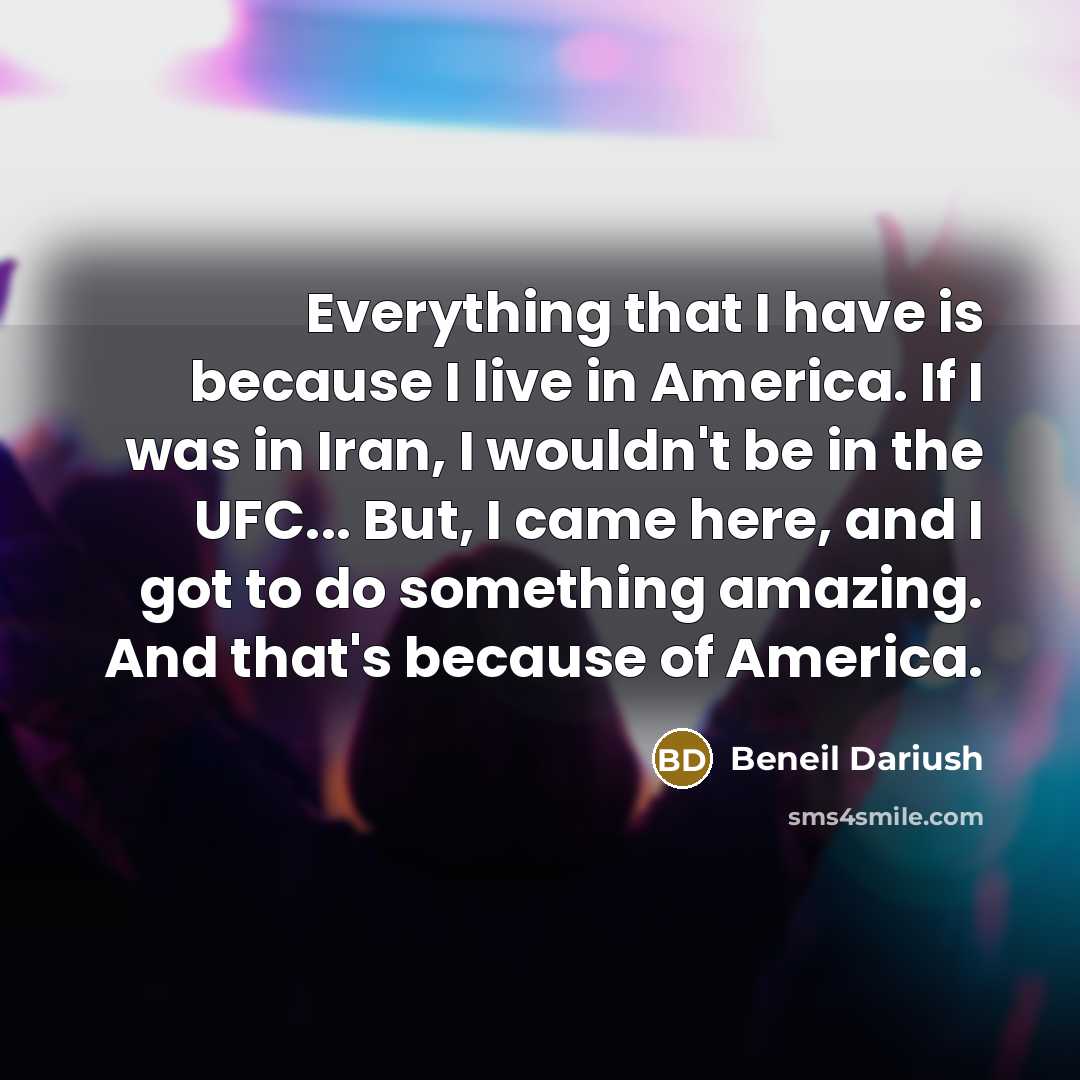 “Everything that I have is because I live in America. If I was in Iran, I wouldn't be in the UFC... But, I came here, and I got to do something amazing. And that's because of America.” quote by Beneil Dariush