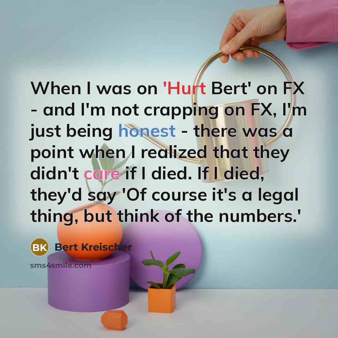 “When I was on 'Hurt Bert' on FX - and I'm not crapping on FX, I'm just being honest - there was a point when I realized that they didn't care if I died. If I died, they'd say 'Of course it's a legal thing, but think of the numbers.'” quote by Bert Kreischer