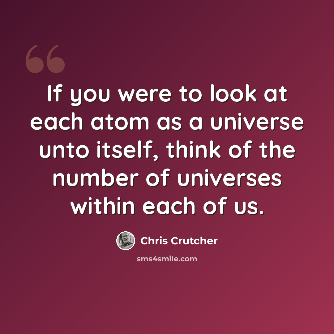 “If you were to look at each atom as a universe unto itself, think of the number of universes within each of us.” quote by Chris Crutcher