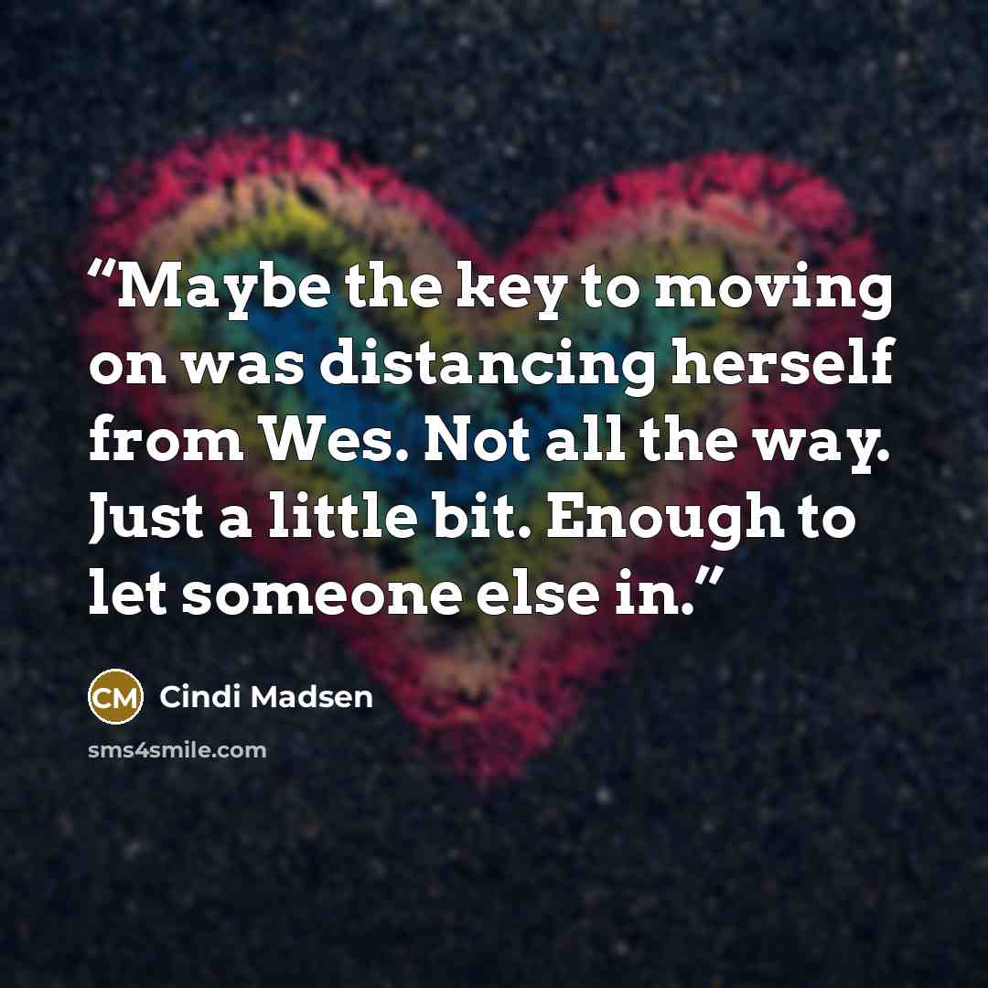 “Maybe the key to moving on was distancing herself from Wes. Not all the way. Just a little bit. Enough to let someone else in.” quote by Cindi Madsen