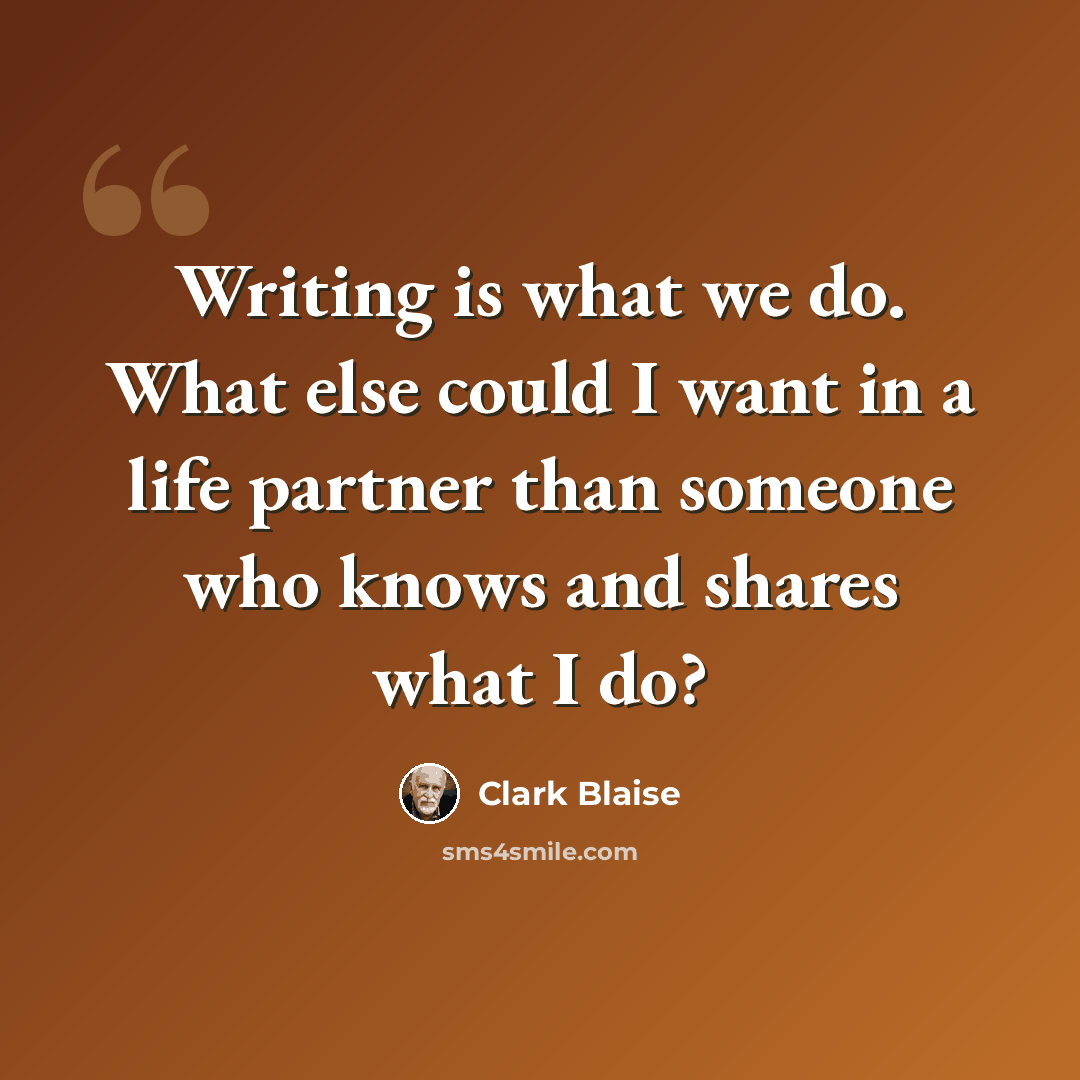 “Writing is what we do. What else could I want in a life partner than someone who knows and shares what I do?” quote by Clark Blaise