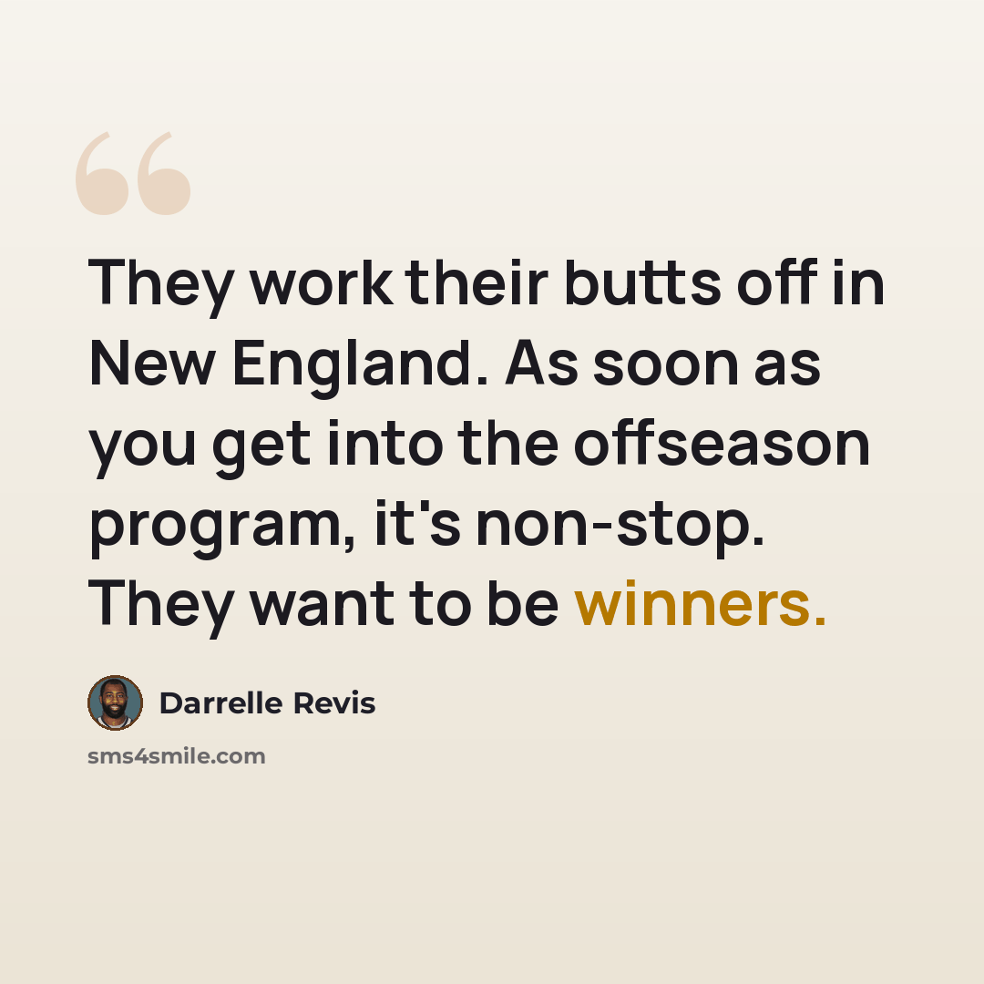 “They work their butts off in New England. As soon as you get into the offseason program, it's non-stop. They want to be winners.” quote by Darrelle Revis