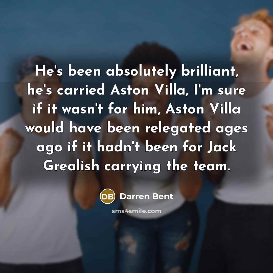“He's been absolutely brilliant, he's carried Aston Villa, I'm sure if it wasn't for him, Aston Villa would have been relegated ages ago if it hadn't been for Jack Grealish carrying the team.” quote by Darren Bent