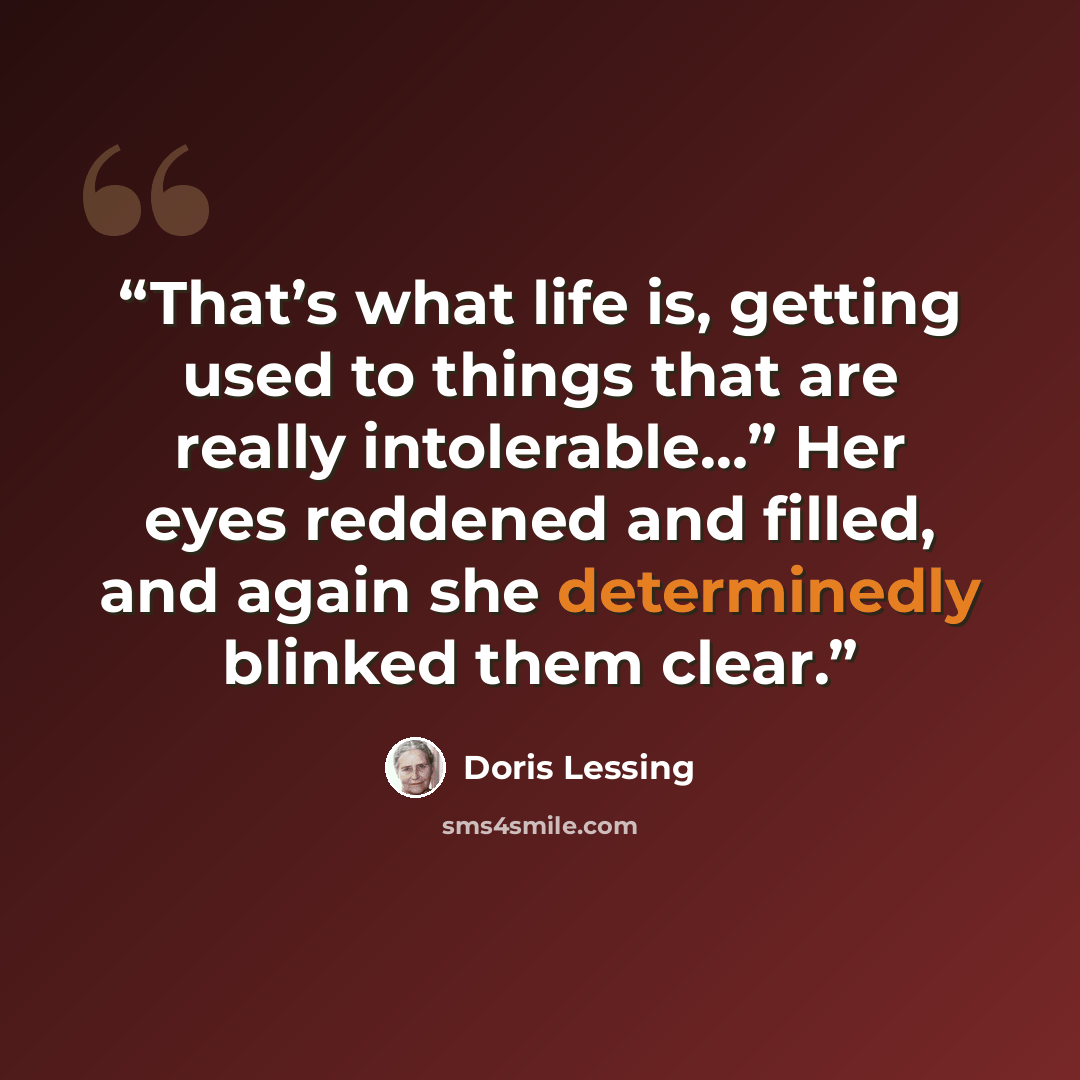 “That’s what life is, getting used to things that are really intolerable…” Her eyes reddened and filled, and again she determinedly blinked them clear.” quote by Doris Lessing