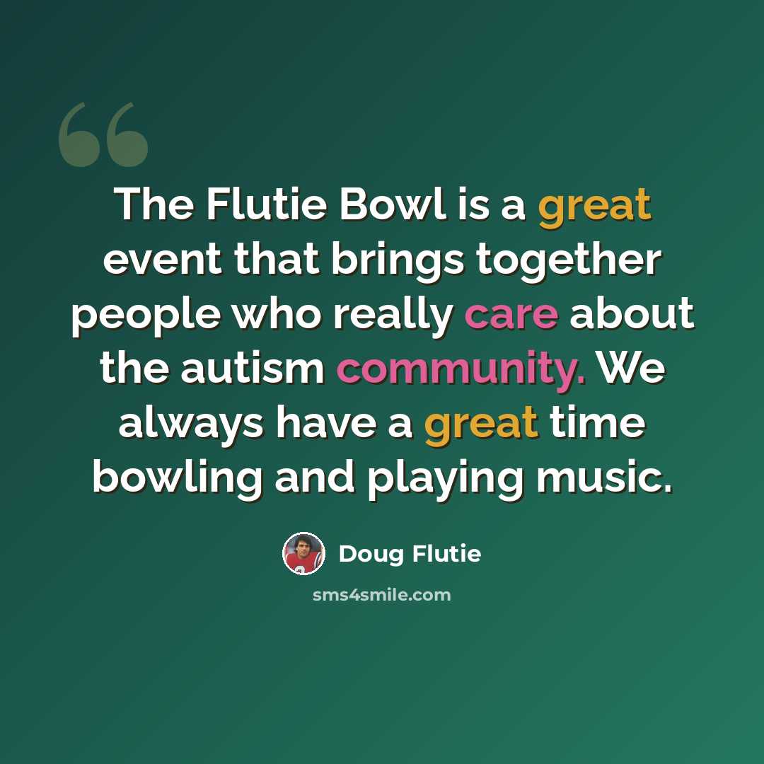 “The Flutie Bowl is a great event that brings together people who really care about the autism community. We always have a great time bowling and playing music.” quote by Doug Flutie
