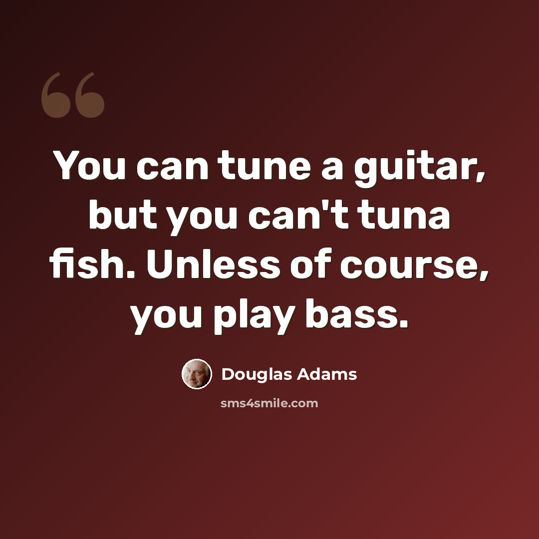 “You can tune a guitar, but you can't tuna fish. Unless of course, you play bass.” quote by Douglas Adams