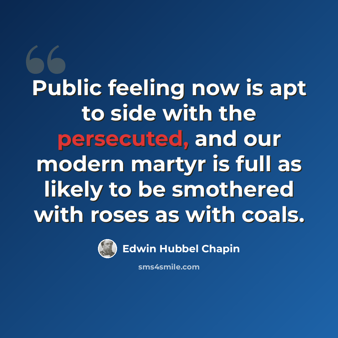 “Public feeling now is apt to side with the persecuted, and our modern martyr is full as likely to be smothered with roses as with coals.” quote by Edwin Hubbel Chapin