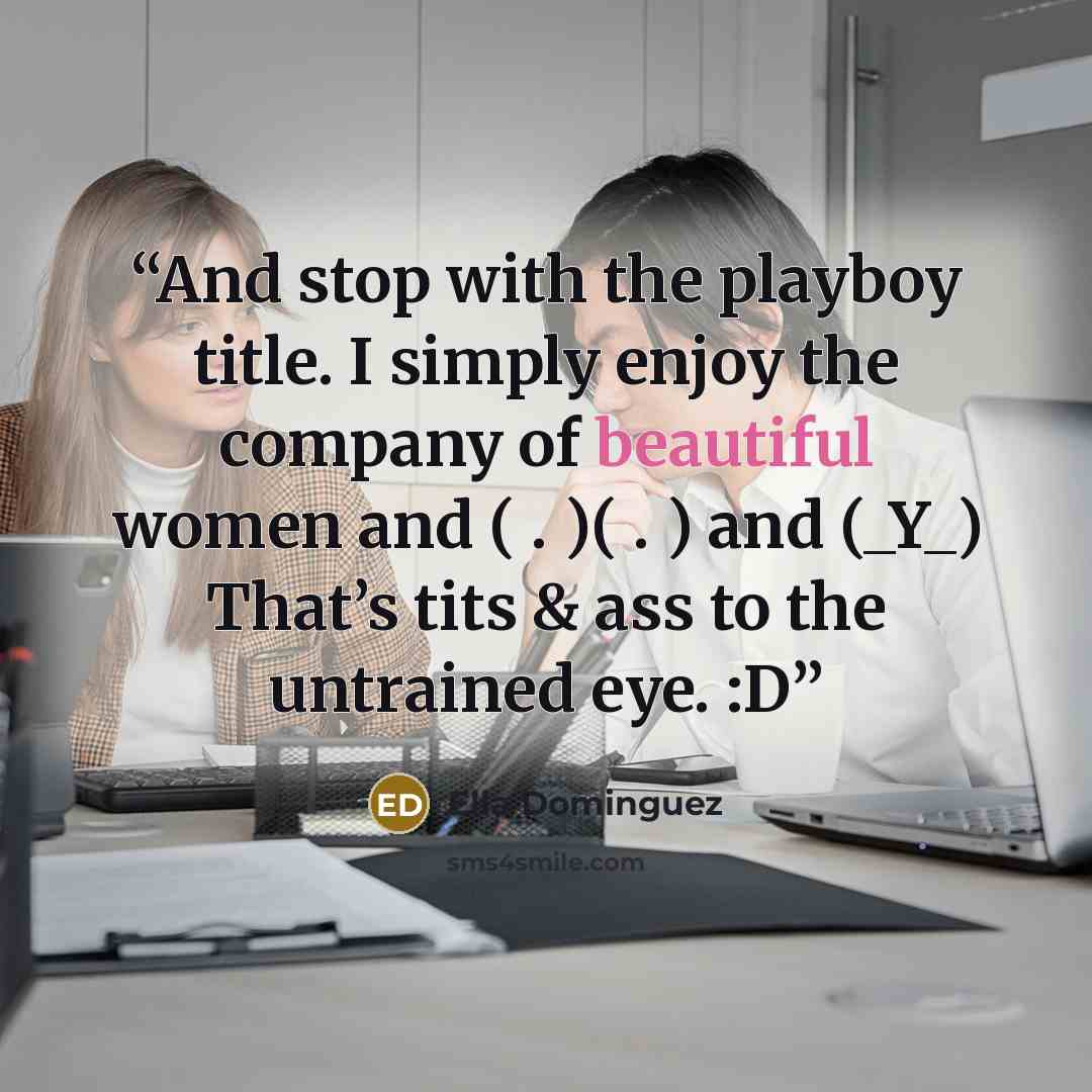 “And stop with the playboy title. I simply enjoy the company of beautiful women and ( . )( . ) and (_Y_) That’s tits & ass to the untrained eye. :D” quote by Ella Dominguez