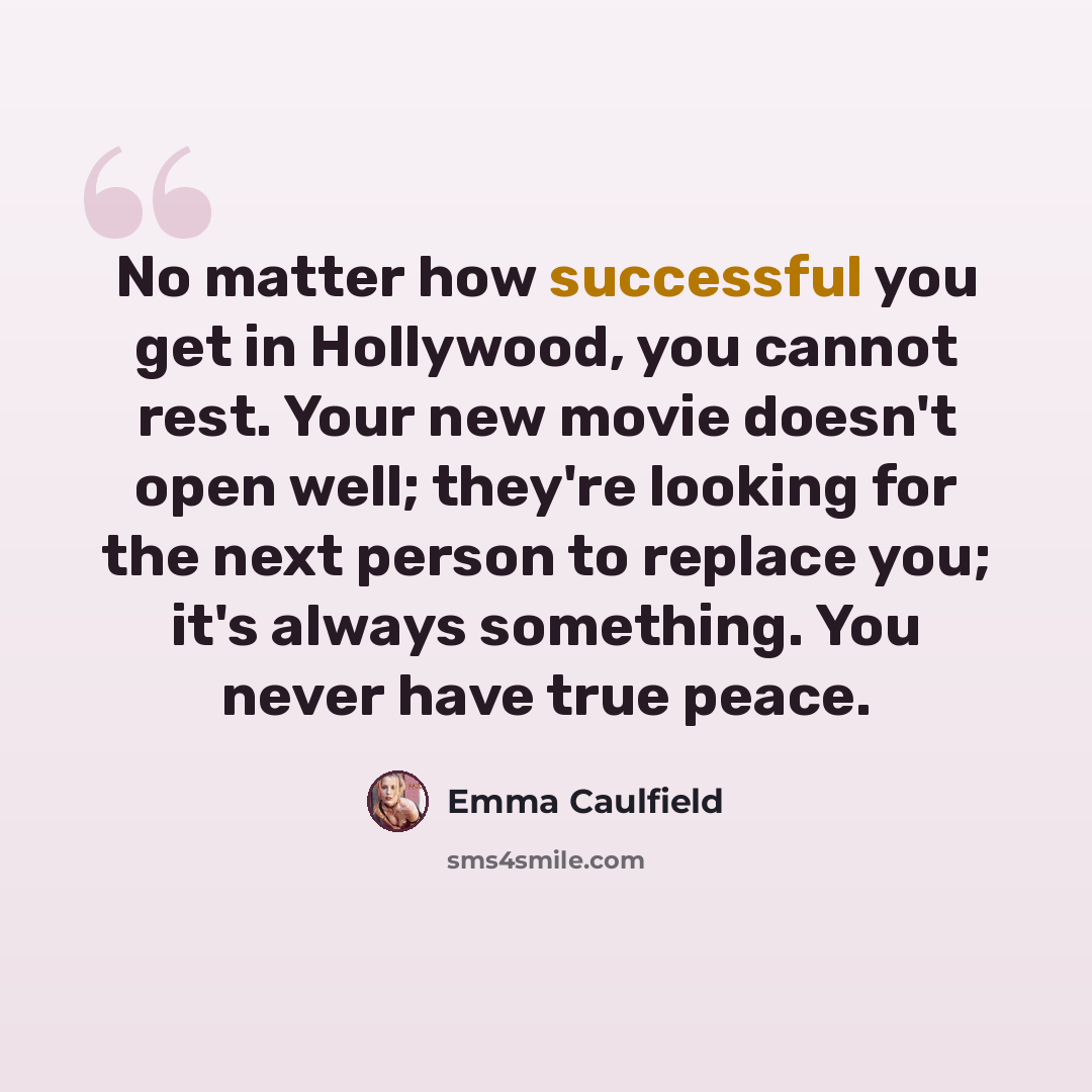 “No matter how successful you get in Hollywood, you cannot rest. Your new movie doesn't open well; they're looking for the next person to replace you; it's always something. You never have true peace.” quote by Emma Caulfield