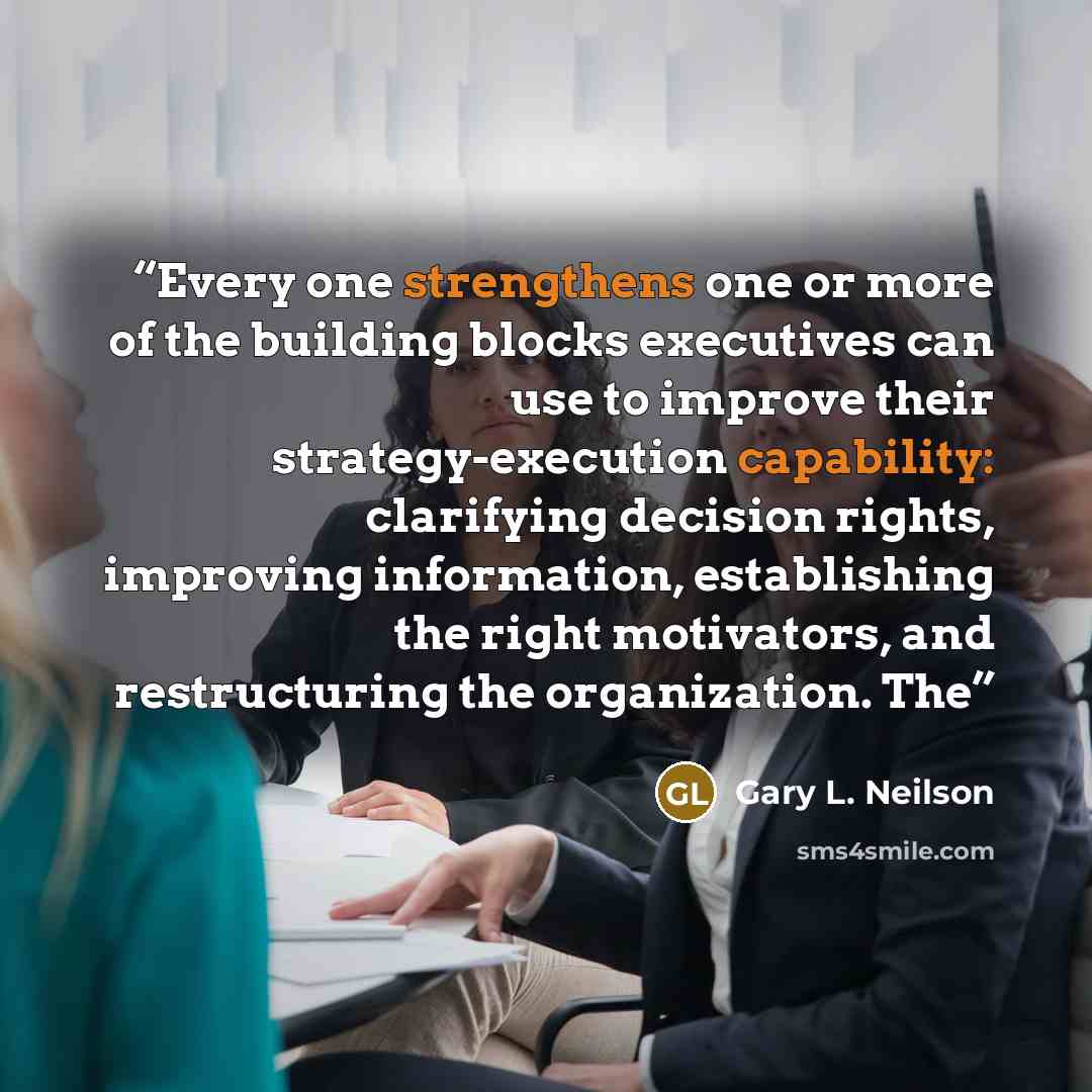 “Every one strengthens one or more of the building blocks executives can use to improve their strategy-execution capability: clarifying decision rights, improving information, establishing the right motivators, and restructuring the organization. The” quote by Gary L. Neilson