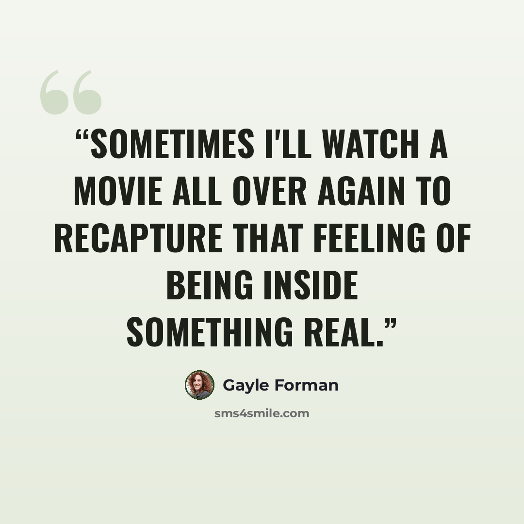 “Sometimes I'll watch a movie all over again to recapture that feeling of being inside something real.” quote by Gayle Forman