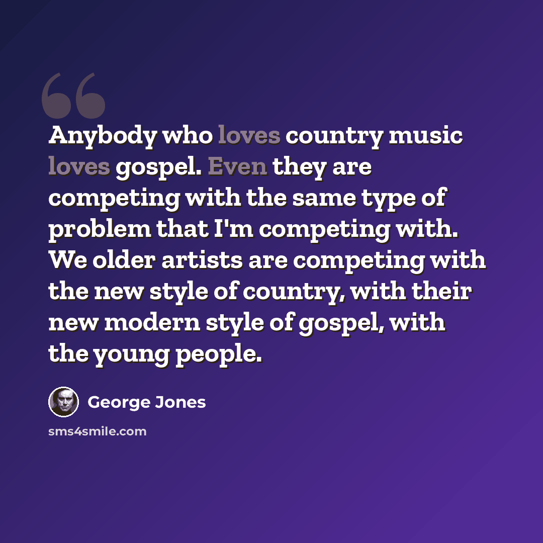 “Anybody who loves country music loves gospel. Even they are competing with the same type of problem that I'm competing with. We older artists are competing with the new style of country, with their new modern style of gospel, with the young people.” quote by George Jones