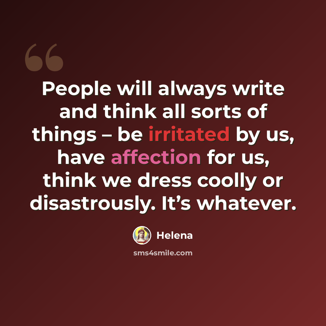 “People will always write and think all sorts of things – be irritated by us, have affection for us, think we dress coolly or disastrously. It’s whatever.” quote by Helena