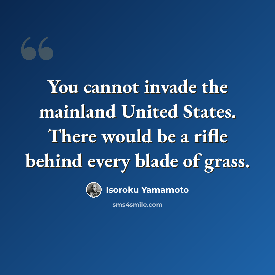 “You cannot invade the mainland United States. There would be a rifle behind every blade of grass.” quote by Isoroku Yamamoto