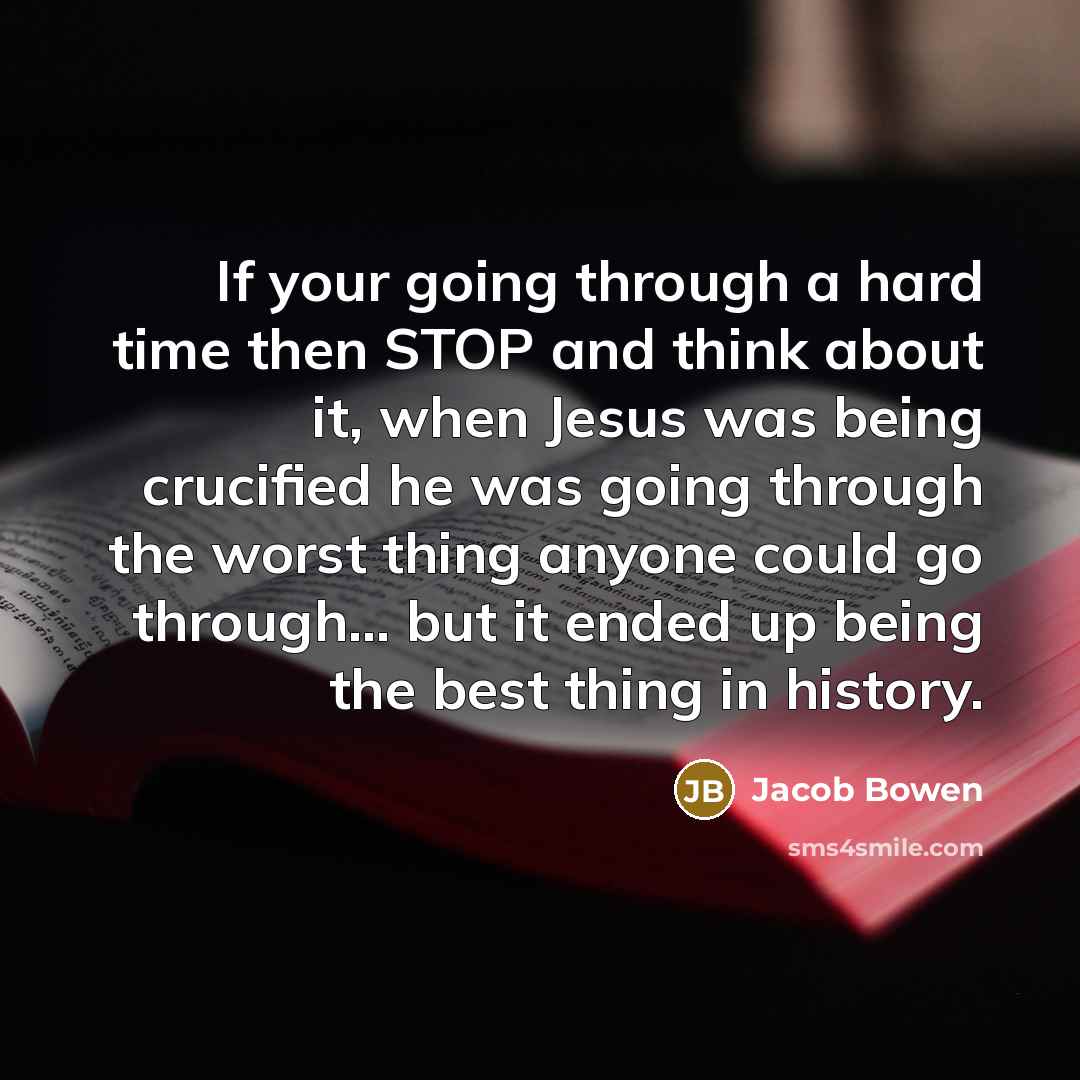 “If your going through a hard time then STOP and think about it, when Jesus was being crucified he was going through the worst thing anyone could go through... but it ended up being the best thing in history.” quote by Jacob Bowen