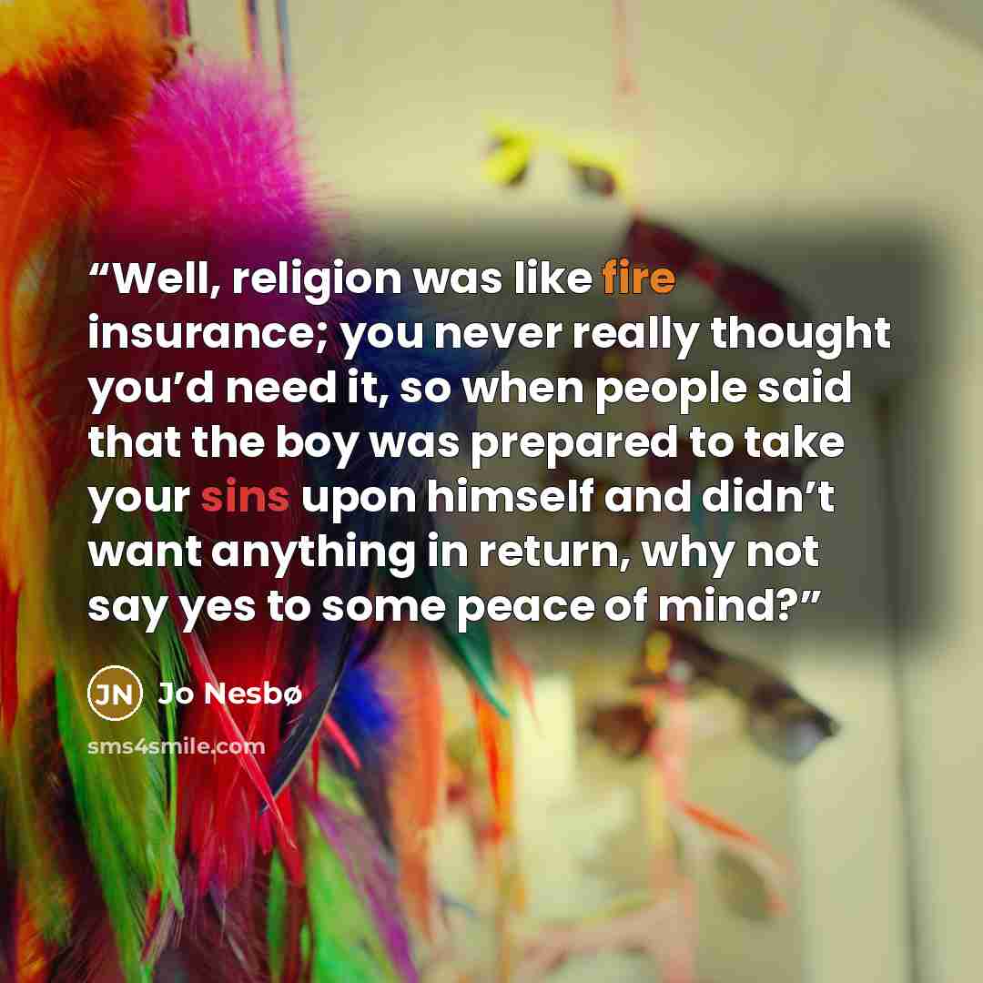 “Well, religion was like fire insurance; you never really thought you’d need it, so when people said that the boy was prepared to take your sins upon himself and didn’t want anything in return, why not say yes to some peace of mind?” quote by Jo Nesbø