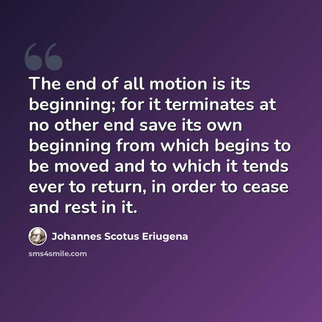 “The end of all motion is its beginning; for it terminates at no other end save its own beginning from which begins to be moved and to which it tends ever to return, in order to cease and rest in it.” quote by Johannes Scotus Eriugena