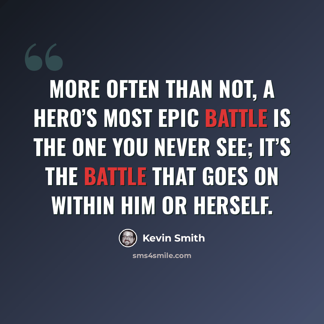 “More often than not, a hero’s most epic battle is the one you never see; it’s the battle that goes on within him or herself.” quote by Kevin Smith