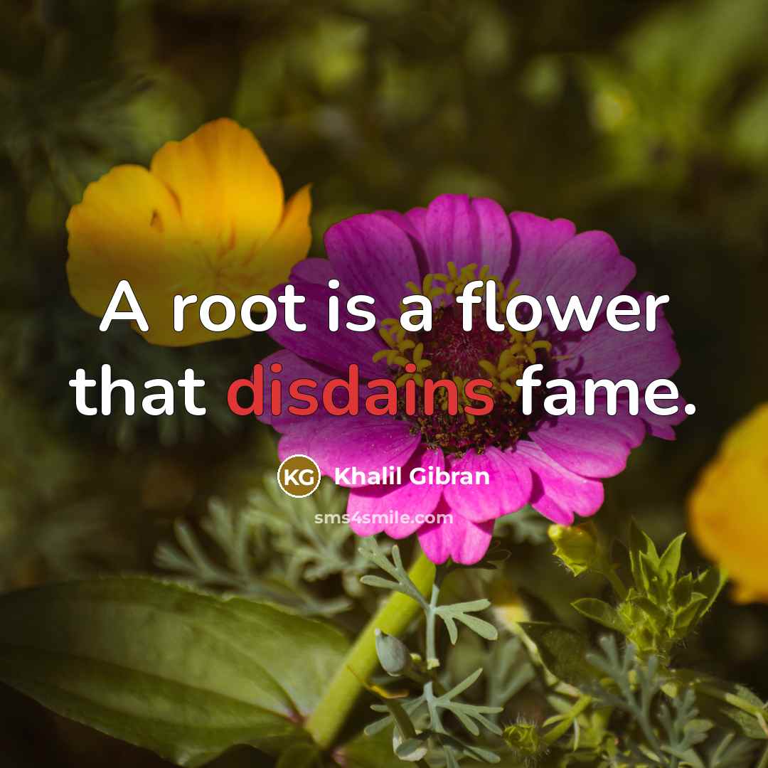 “A root is a flower that disdains fame.” quote by Khalil Gibran