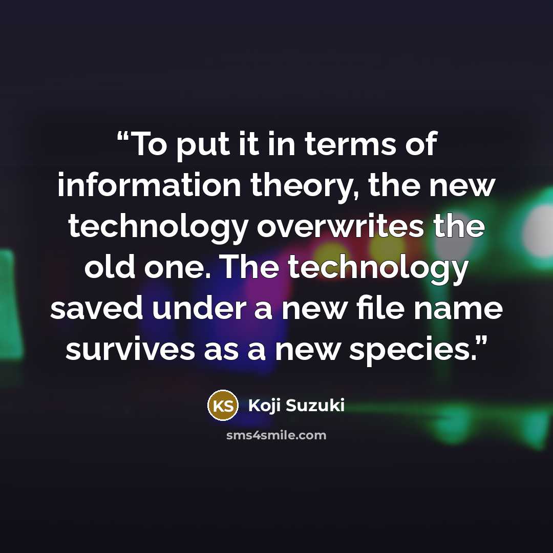 “To put it in terms of information theory, the new technology overwrites the old one. The technology saved under a new file name survives as a new species.” quote by Koji Suzuki