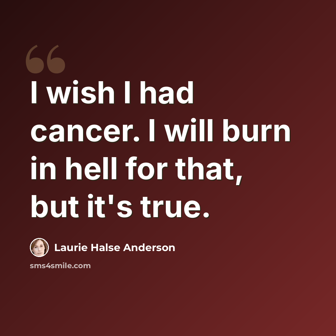 “I wish I had cancer. I will burn in hell for that, but it's true.” quote by Laurie Halse Anderson