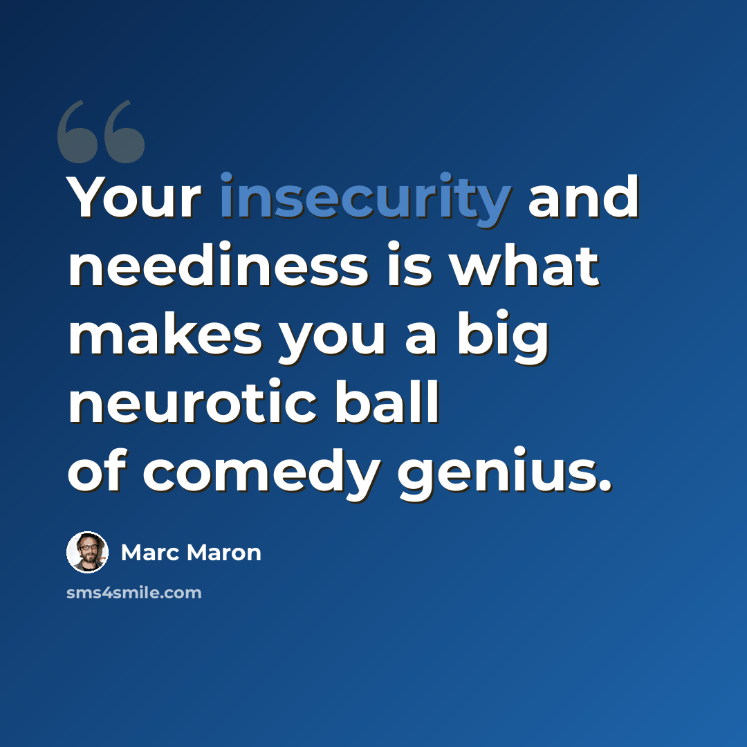“Your insecurity and neediness is what makes you a big neurotic ball of comedy genius.” quote by Marc Maron