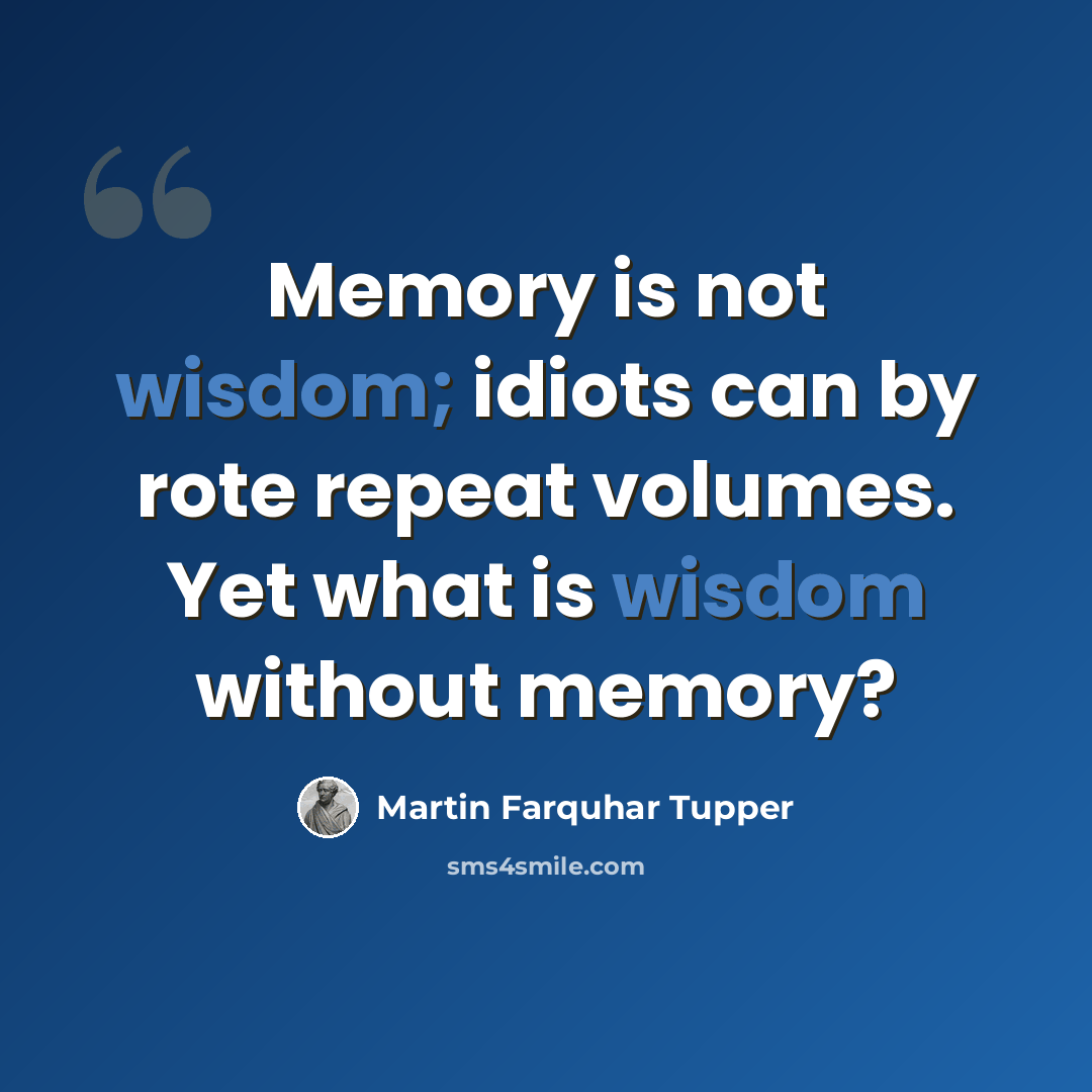 “Memory is not wisdom; idiots can by rote repeat volumes. Yet what is wisdom without memory?” quote by Martin Farquhar Tupper