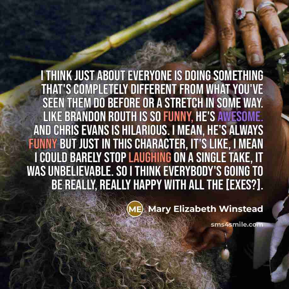 “I think just about everyone is doing something that's completely different from what you've seen them do before or a stretch in some way. Like Brandon Routh is so funny, he's awesome. And Chris Evans is hilarious. I mean, he's always funny but just in this character, it's like, I mean I could…” quote by Mary Elizabeth Winstead