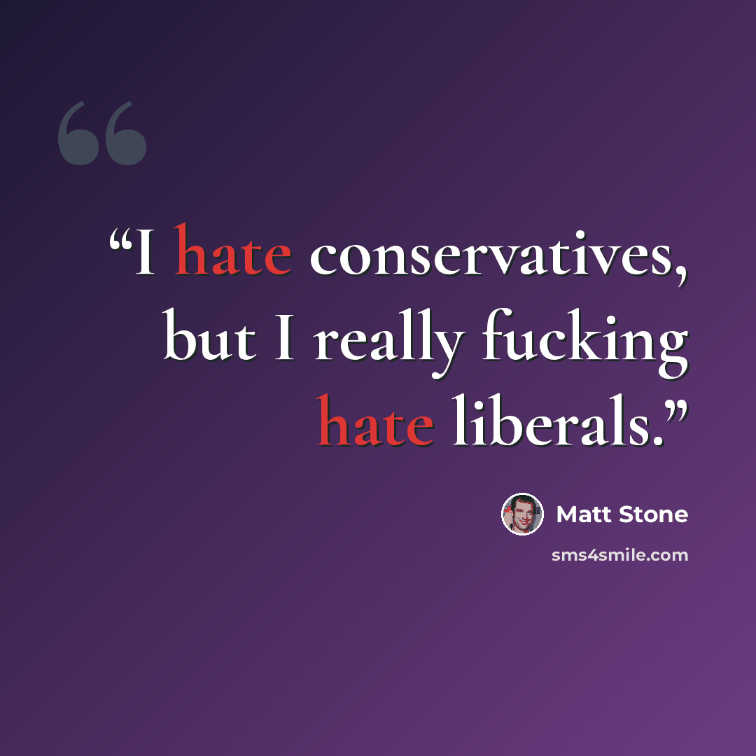 “I hate conservatives, but I really fucking hate liberals.” quote by Matt Stone
