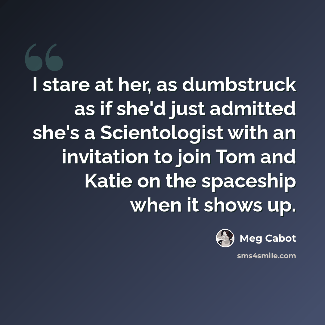 “I stare at her, as dumbstruck as if she'd just admitted she's a Scientologist with an invitation to join Tom and Katie on the spaceship when it shows up.” quote by Meg Cabot