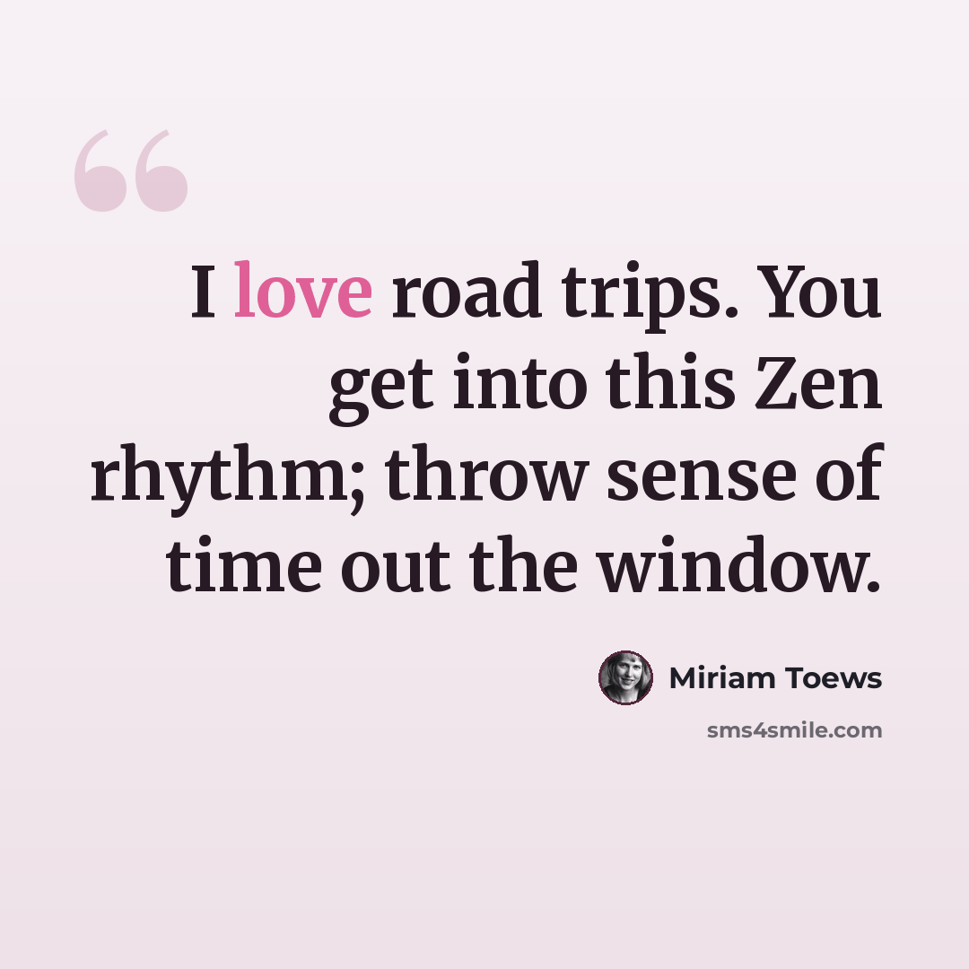 “I love road trips. You get into this Zen rhythm; throw sense of time out the window.” quote by Miriam Toews
