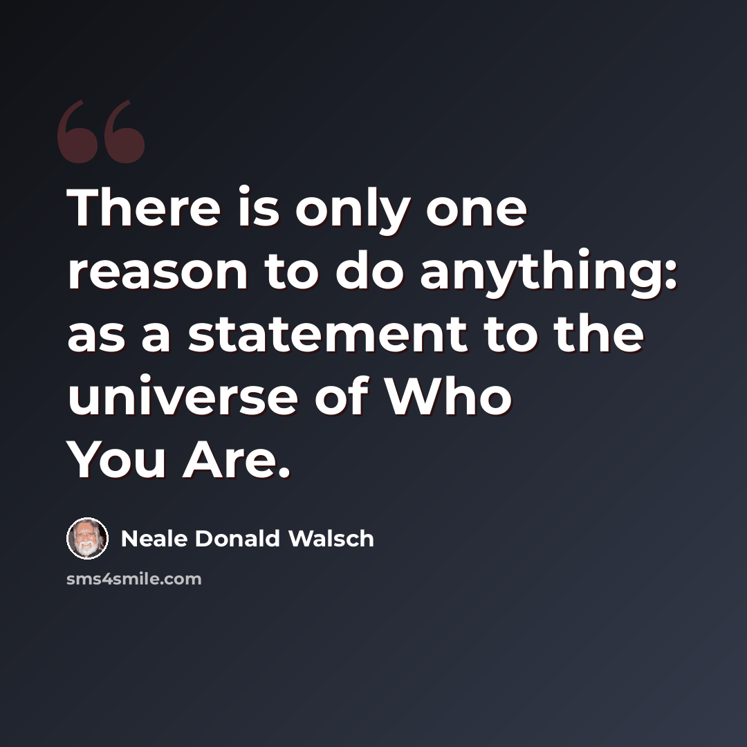 “There is only one reason to do anything: as a statement to the universe of Who You Are.” quote by Neale Donald Walsch