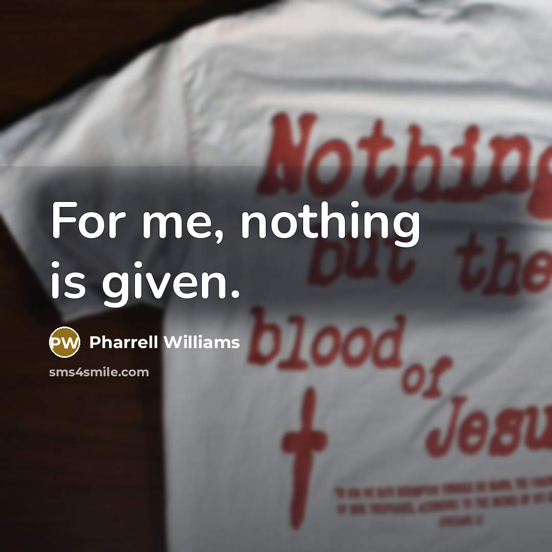 “For me, nothing is given.” quote by Pharrell Williams
