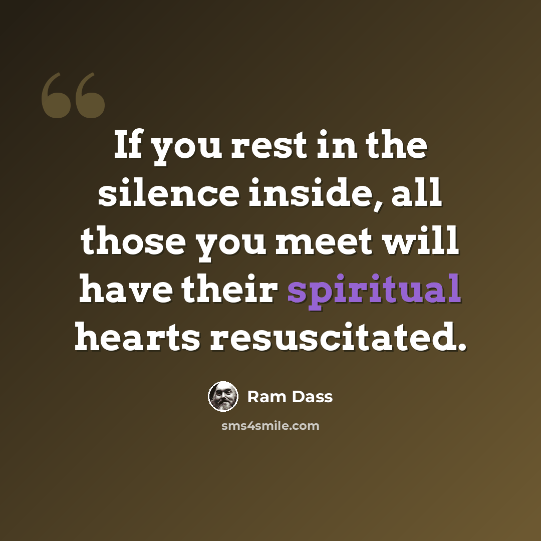 “If you rest in the silence inside, all those you meet will have their spiritual hearts resuscitated.” quote by Ram Dass