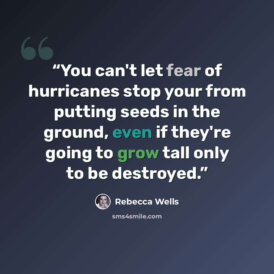 “You can't let fear of hurricanes stop your from putting seeds in the ground, even if they're going to grow tall only to be destroyed.” quote by Rebecca Wells